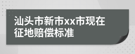 汕头市新市xx市现在征地赔偿标准