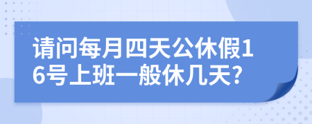 请问每月四天公休假16号上班一般休几天?