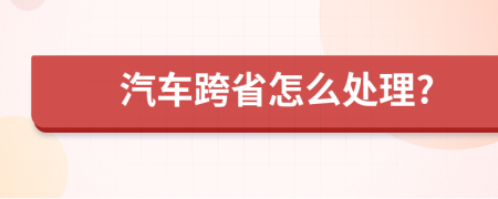 汽车跨省怎么处理?