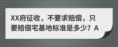 XX府征收，不要求赔偿，只要赔偿宅基地标准是多少？A