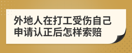 外地人在打工受伤自己申请认正后怎样索赔