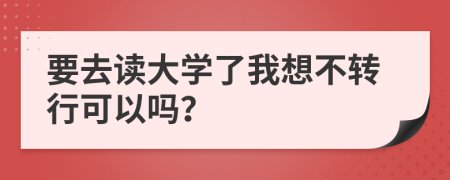 要去读大学了我想不转行可以吗？