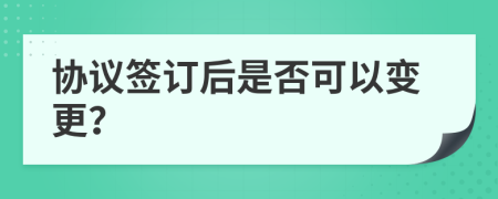 协议签订后是否可以变更？