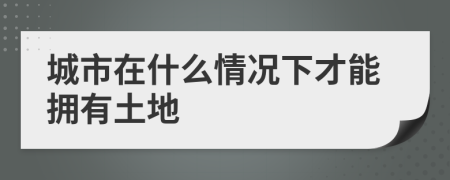 城市在什么情况下才能拥有土地