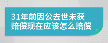 31年前因公去世未获赔偿现在应该怎么赔偿