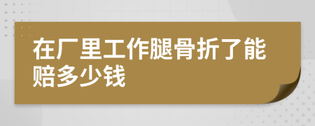 在厂里工作腿骨折了能赔多少钱