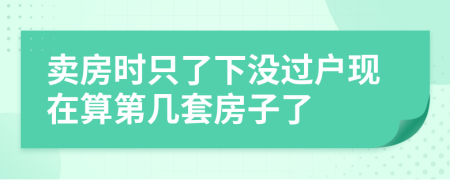 卖房时只了下没过户现在算第几套房子了