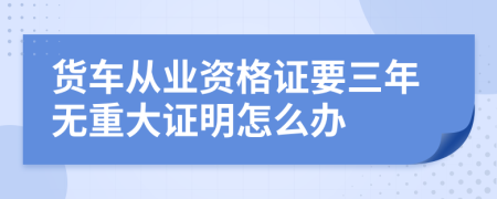 货车从业资格证要三年无重大证明怎么办