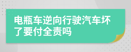 电瓶车逆向行驶汽车坏了要付全责吗