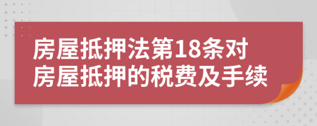 房屋抵押法第18条对房屋抵押的税费及手续