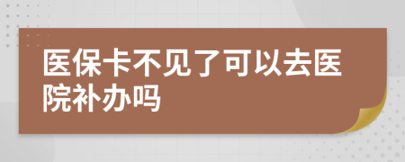 医保卡不见了可以去医院补办吗