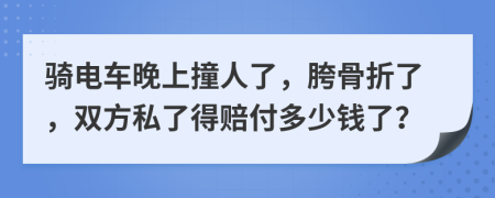 骑电车晚上撞人了，胯骨折了，双方私了得赔付多少钱了？