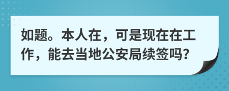 如题。本人在，可是现在在工作，能去当地公安局续签吗？