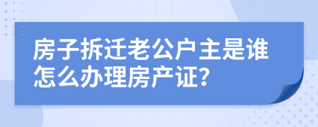 房子拆迁老公户主是谁怎么办理房产证？