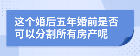 这个婚后五年婚前是否可以分割所有房产呢