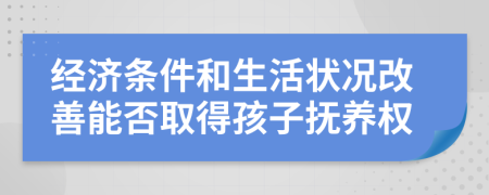 经济条件和生活状况改善能否取得孩子抚养权