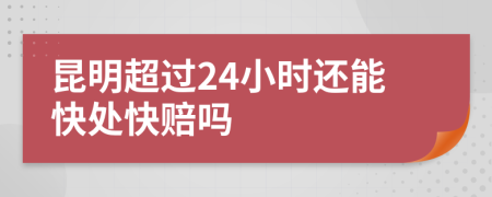 昆明超过24小时还能快处快赔吗