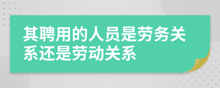 其聘用的人员是劳务关系还是劳动关系