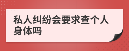 私人纠纷会要求查个人身体吗