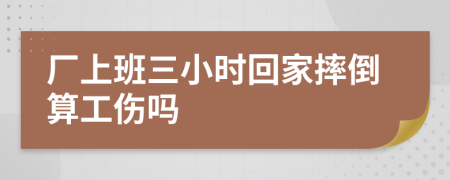 厂上班三小时回家摔倒算工伤吗