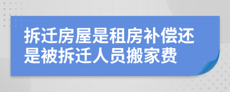 拆迁房屋是租房补偿还是被拆迁人员搬家费