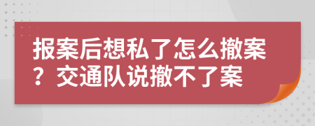 报案后想私了怎么撤案？交通队说撤不了案