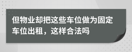 但物业却把这些车位做为固定车位出租，这样合法吗