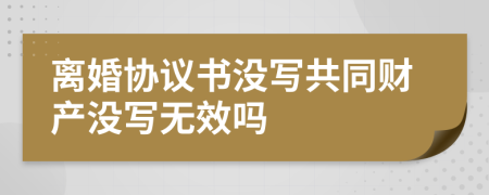 离婚协议书没写共同财产没写无效吗