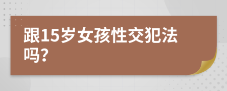 跟15岁女孩性交犯法吗？