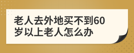 老人去外地买不到60岁以上老人怎么办