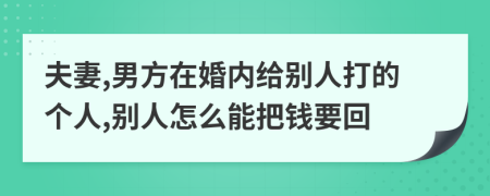 夫妻,男方在婚内给别人打的个人,别人怎么能把钱要回