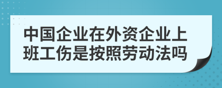 中国企业在外资企业上班工伤是按照劳动法吗