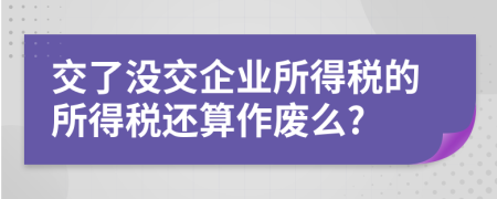 交了没交企业所得税的所得税还算作废么?