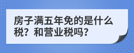 房子满五年免的是什么税？和营业税吗？