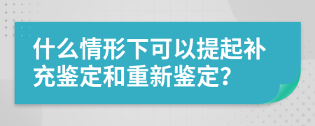 什么情形下可以提起补充鉴定和重新鉴定？