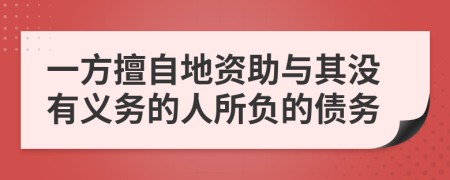 一方擅自地资助与其没有义务的人所负的债务