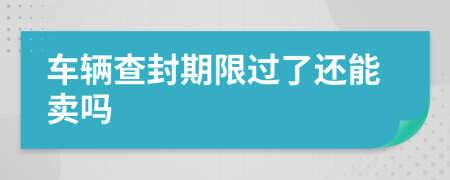 车辆查封期限过了还能卖吗