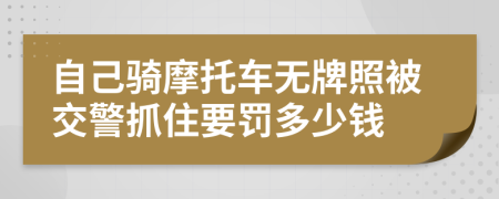 自己骑摩托车无牌照被交警抓住要罚多少钱