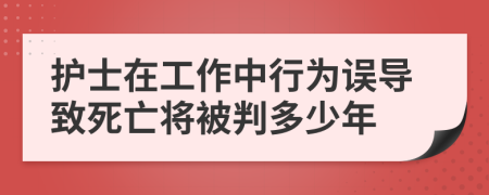 护士在工作中行为误导致死亡将被判多少年