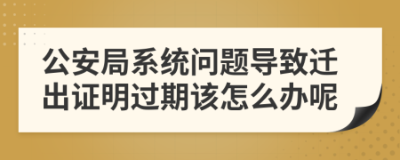 公安局系统问题导致迁出证明过期该怎么办呢