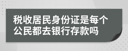 税收居民身份证是每个公民都去银行存款吗