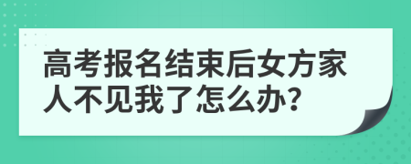 高考报名结束后女方家人不见我了怎么办？