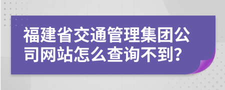 福建省交通管理集团公司网站怎么查询不到？