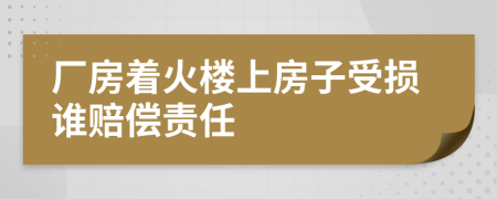 厂房着火楼上房子受损谁赔偿责任