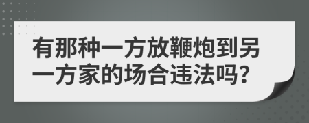 有那种一方放鞭炮到另一方家的场合违法吗？