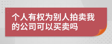 个人有权为别人拍卖我的公司可以买卖吗