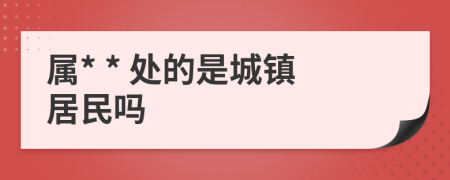 属* * 处的是城镇居民吗