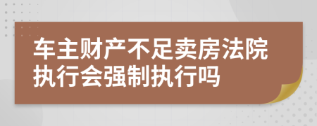 车主财产不足卖房法院执行会强制执行吗