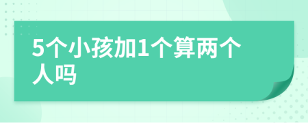 5个小孩加1个算两个人吗