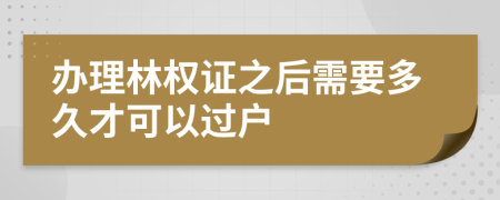 办理林权证之后需要多久才可以过户